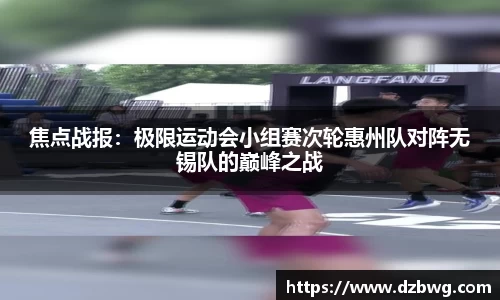 焦点战报：极限运动会小组赛次轮惠州队对阵无锡队的巅峰之战